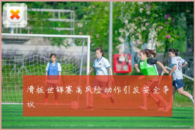 滑板世锦赛高风险动作引发安全争议