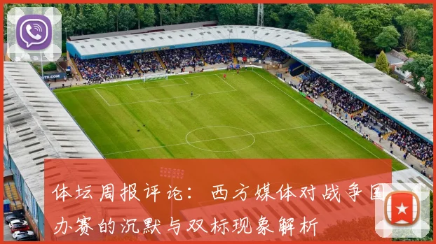 体坛周报评论：西方媒体对战争国办赛的沉默与双标现象解析