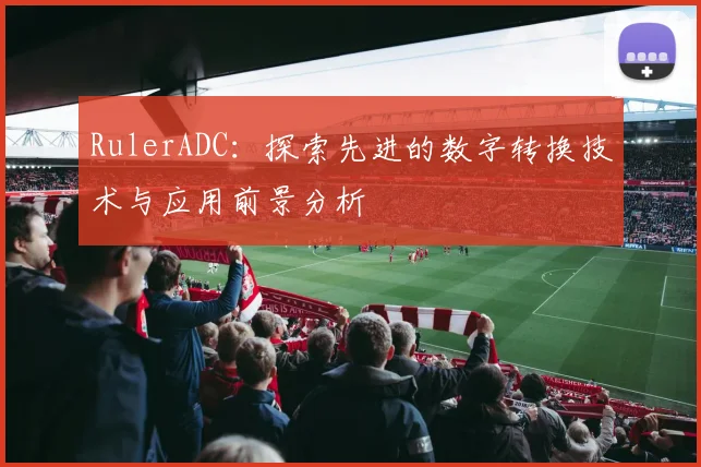 RulerADC：探索先进的数字转换技术与应用前景分析