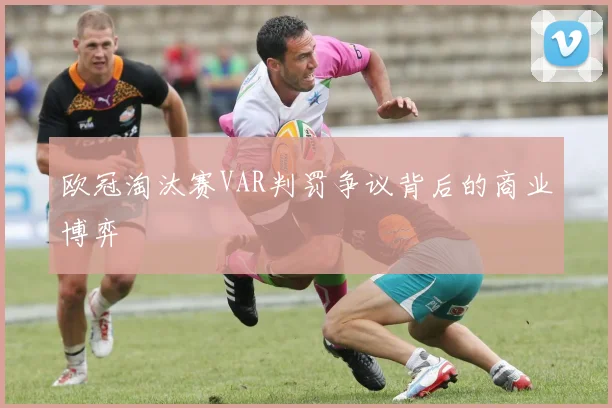 欧冠淘汰赛VAR判罚争议背后的商业博弈