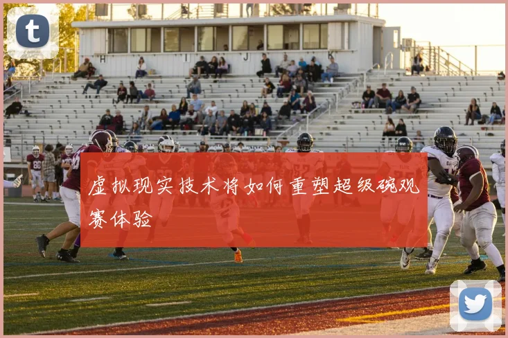 虚拟现实技术将如何重塑超级碗观赛体验