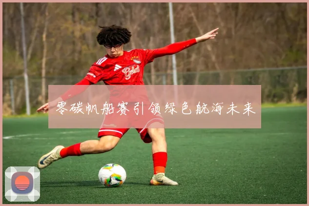 零碳帆船赛引领绿色航海未来