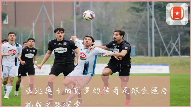 法比奥卡纳瓦罗的传奇足球生涯与执教之路探索