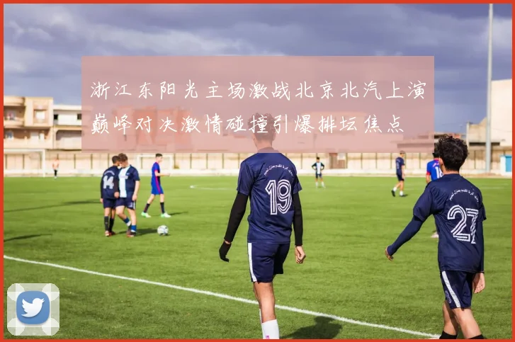 浙江东阳光主场激战北京北汽上演巅峰对决激情碰撞引爆排坛焦点