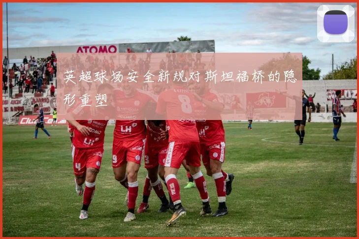 英超球场安全新规对斯坦福桥的隐形重塑