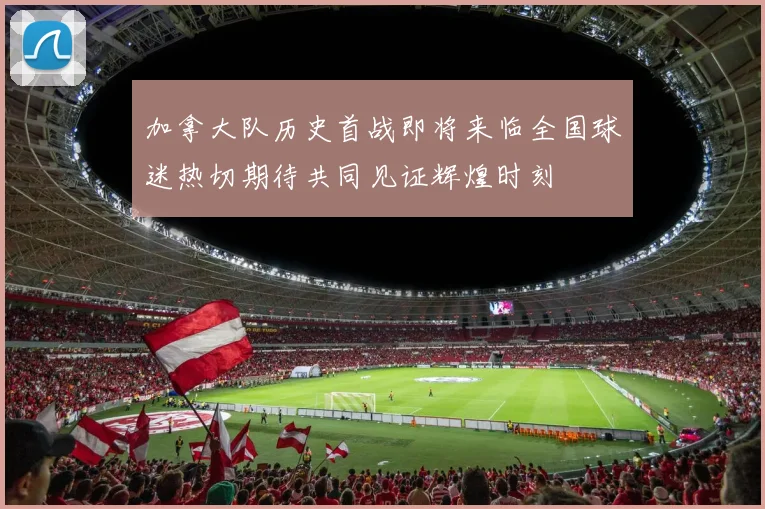 加拿大队历史首战即将来临全国球迷热切期待共同见证辉煌时刻