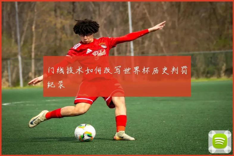 门线技术如何改写世界杯历史判罚纪录