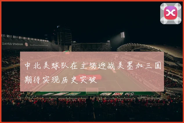 中北美球队在主场迎战美墨加三国期待实现历史突破