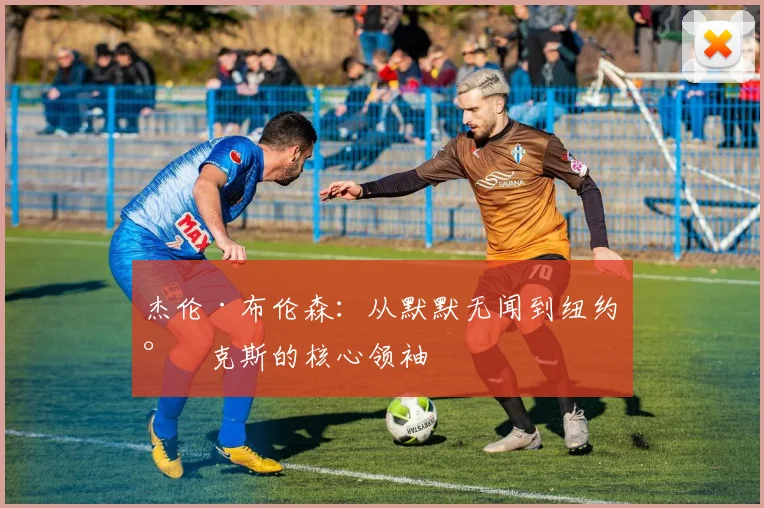 杰伦·布伦森：从默默无闻到纽约尼克斯的核心领袖
