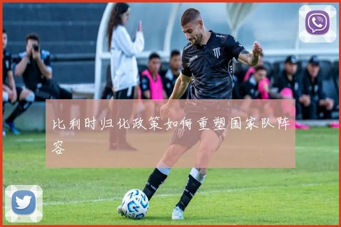 比利时归化政策如何重塑国家队阵容