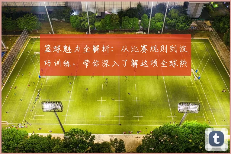 篮球魅力全解析：从比赛规则到技巧训练，带你深入了解这项全球热门运动