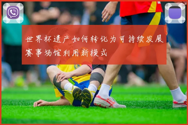 世界杯遗产如何转化为可持续发展赛事场馆利用新模式