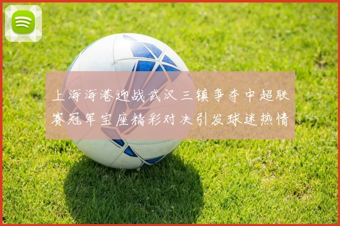 上海海港迎战武汉三镇争夺中超联赛冠军宝座精彩对决引发球迷热情期待