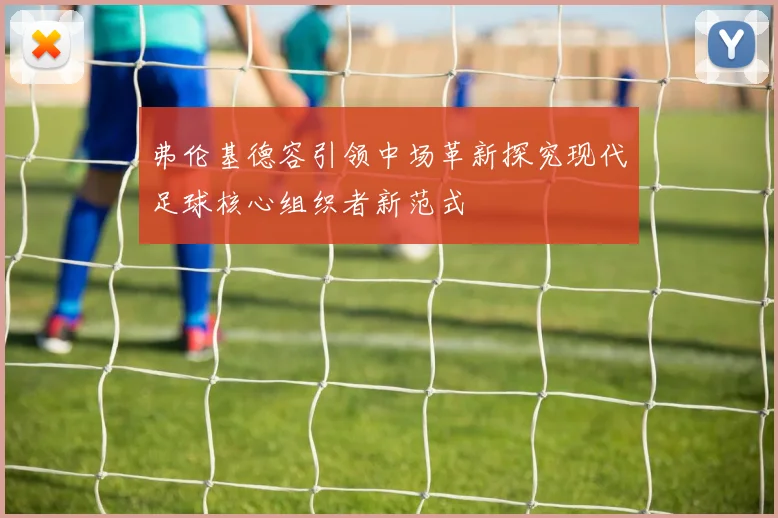 弗伦基德容引领中场革新探究现代足球核心组织者新范式