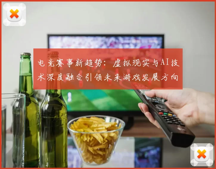 电竞赛事新趋势：虚拟现实与AI技术深度融合引领未来游戏发展方向