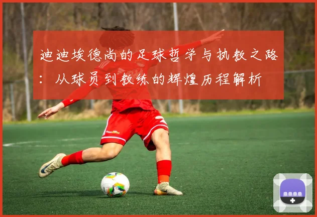 迪迪埃德尚的足球哲学与执教之路：从球员到教练的辉煌历程解析