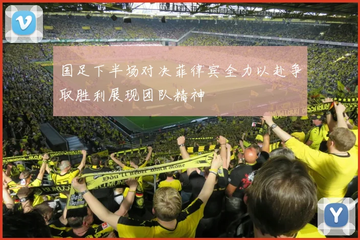 国足下半场对决菲律宾全力以赴争取胜利展现团队精神