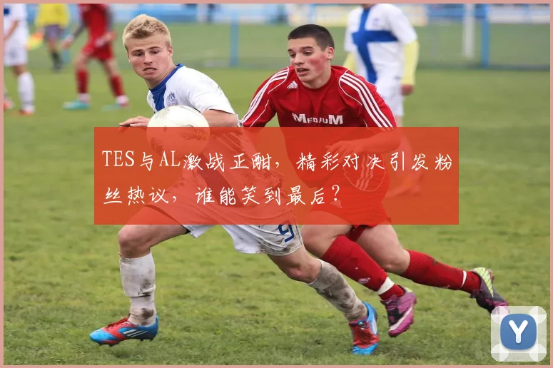 TES与AL激战正酣，精彩对决引发粉丝热议，谁能笑到最后？