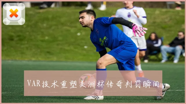 VAR技术重塑美洲杯传奇判罚瞬间