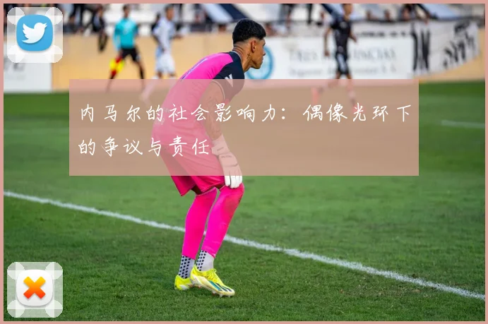 内马尔的社会影响力：偶像光环下的争议与责任