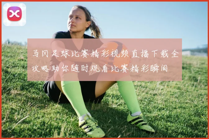 马冈足球比赛精彩视频直播下载全攻略助你随时观看比赛精彩瞬间